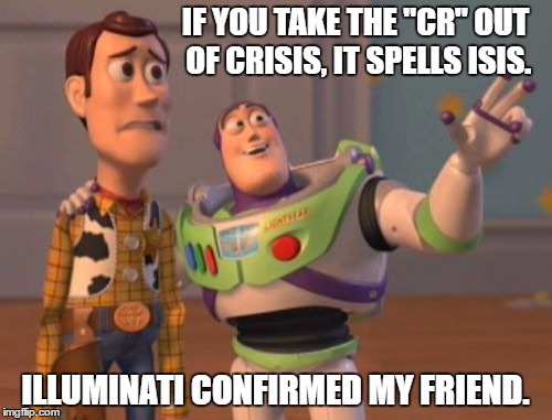 X, X Everywhere | IF YOU TAKE THE "CR" OUT OF CRISIS, IT SPELLS ISIS. ILLUMINATI CONFIRMED MY FRIEND. | image tagged in memes,x x everywhere,illuminati confirmed,isis | made w/ Imgflip meme maker