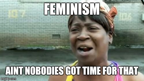 Ain't Nobody Got Time For That | FEMINISM; AINT NOBODIES GOT TIME FOR THAT | image tagged in memes,aint nobody got time for that | made w/ Imgflip meme maker