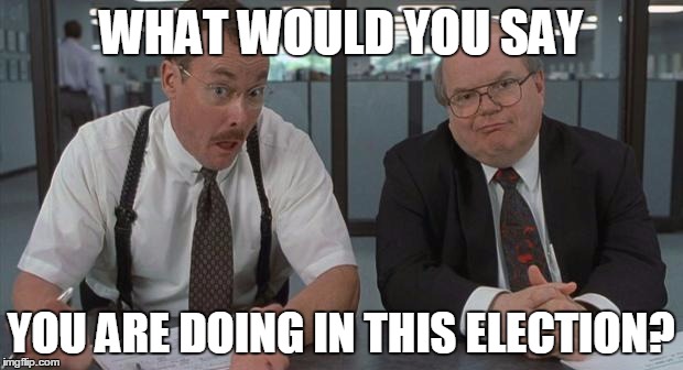 office space what do you do here | WHAT WOULD YOU SAY; YOU ARE DOING IN THIS ELECTION? | image tagged in office space what do you do here,AdviceAnimals | made w/ Imgflip meme maker