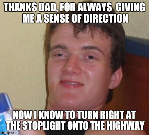 10 Guy Meme | THANKS DAD, FOR ALWAYS  GIVING ME A SENSE OF DIRECTION; NOW I KNOW TO TURN RIGHT AT THE STOPLIGHT ONTO THE HIGHWAY | image tagged in memes,10 guy | made w/ Imgflip meme maker