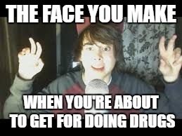 leafyishere | THE FACE YOU MAKE; WHEN YOU'RE ABOUT TO GET FOR DOING DRUGS | image tagged in leafyishere | made w/ Imgflip meme maker