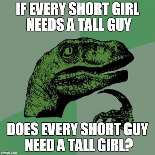 Philosoraptor Meme | IF EVERY SHORT GIRL NEEDS A TALL GUY; DOES EVERY SHORT GUY  NEED A TALL GIRL? | image tagged in memes,philosoraptor | made w/ Imgflip meme maker