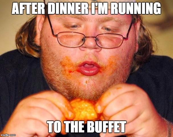 fat guy eating wings | AFTER DINNER I'M RUNNING; TO THE BUFFET | image tagged in fat guy eating wings | made w/ Imgflip meme maker