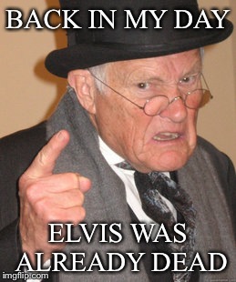 Long live Rock & Roll... Elvis not so much | BACK IN MY DAY; ELVIS WAS ALREADY DEAD | image tagged in memes,back in my day,funny,elvis,featured,latest | made w/ Imgflip meme maker