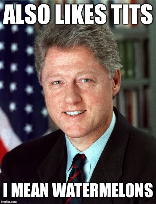 Bill Clinton  | ALSO LIKES TITS I MEAN WATERMELONS | image tagged in bill clinton | made w/ Imgflip meme maker