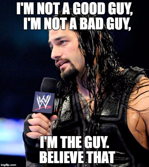 roman reigns | I'M NOT A GOOD GUY, 
I'M NOT A BAD GUY, I'M THE GUY. 
BELIEVE THAT | image tagged in roman reigns | made w/ Imgflip meme maker
