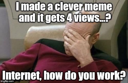 Captain Picard Facepalm | I made a clever meme and it gets 4 views...? Internet, how do you work? | image tagged in memes,captain picard facepalm | made w/ Imgflip meme maker