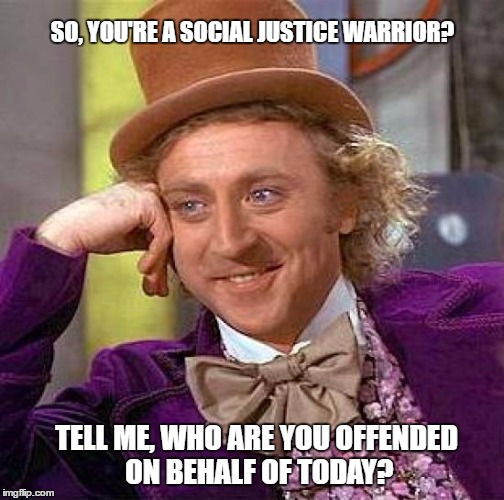 Creepy Condescending Social Justice Warriors. | SO, YOU'RE A SOCIAL JUSTICE WARRIOR? TELL ME, WHO ARE YOU OFFENDED ON BEHALF OF TODAY? | image tagged in creepy condescending wonka | made w/ Imgflip meme maker