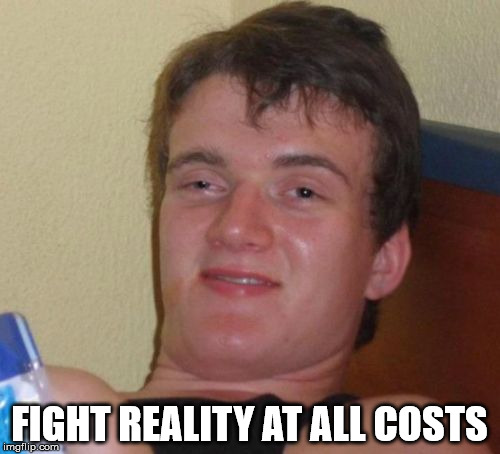 10 Guy Meme | FIGHT REALITY AT ALL COSTS | image tagged in memes,10 guy | made w/ Imgflip meme maker