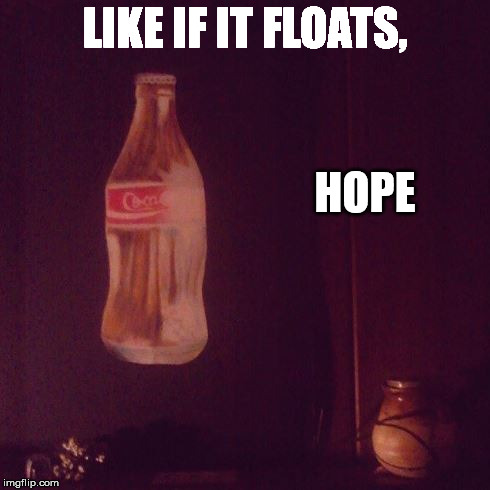 Please share if you attempt to grab it at some point.  | LIKE IF IT FLOATS, HOPE | image tagged in soda,riddle,artistic,inspirational,hyla | made w/ Imgflip meme maker