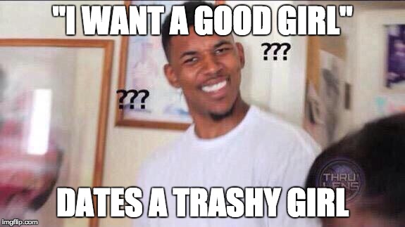 Black guy confused | "I WANT A GOOD GIRL"; DATES A TRASHY GIRL | image tagged in black guy confused | made w/ Imgflip meme maker