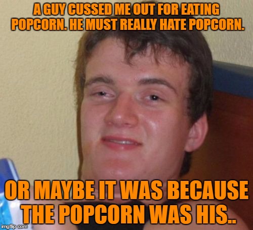 10 Guy Meme | A GUY CUSSED ME OUT FOR EATING POPCORN. HE MUST REALLY HATE POPCORN. OR MAYBE IT WAS BECAUSE THE POPCORN WAS HIS.. | image tagged in memes,10 guy | made w/ Imgflip meme maker