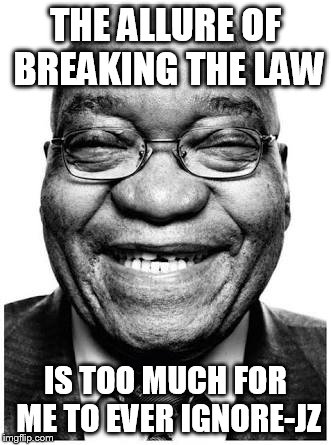 Jacob Zuma | THE ALLURE OF BREAKING THE LAW; IS TOO MUCH FOR ME TO EVER IGNORE-JZ | image tagged in jacob zuma | made w/ Imgflip meme maker