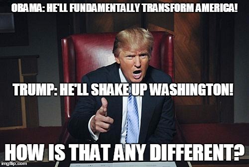 Donald Trump You're Fired | OBAMA: HE'LL FUNDAMENTALLY TRANSFORM AMERICA! TRUMP: HE'LL SHAKE UP WASHINGTON! HOW IS THAT ANY DIFFERENT? | image tagged in donald trump you're fired | made w/ Imgflip meme maker