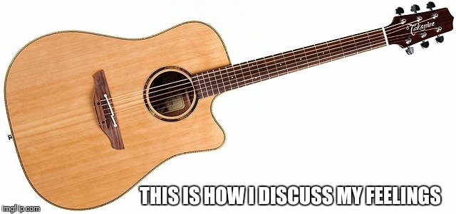 Acoustic guitar | THIS IS HOW I DISCUSS MY FEELINGS | image tagged in acoustic guitar | made w/ Imgflip meme maker