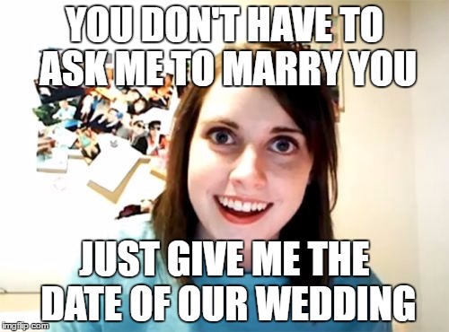After three days of relationship... | YOU DON'T HAVE TO ASK ME TO MARRY YOU; JUST GIVE ME THE DATE OF OUR WEDDING | image tagged in memes,overly attached girlfriend,marriage,wedding,date | made w/ Imgflip meme maker