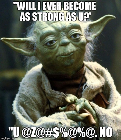Star Wars Yoda | "WILL I EVER BECOME AS STRONG AS U?'; "U @Z@#$%@%@. NO | image tagged in memes,star wars yoda | made w/ Imgflip meme maker
