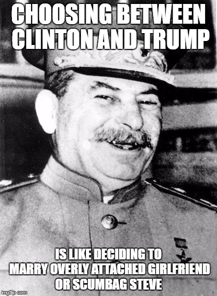 Stalin smile | CHOOSING BETWEEN CLINTON AND TRUMP; IS LIKE DECIDING TO MARRY OVERLY ATTACHED GIRLFRIEND OR SCUMBAG STEVE | image tagged in stalin smile,memes,election 2016,trump 2016,hillary clinton | made w/ Imgflip meme maker