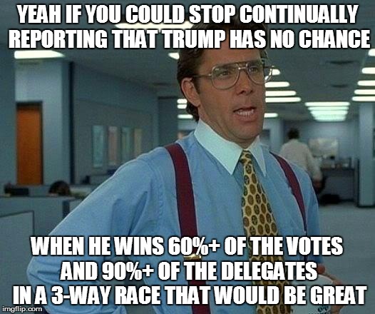 That Would Be Great Meme | YEAH IF YOU COULD STOP CONTINUALLY REPORTING THAT TRUMP HAS NO CHANCE; WHEN HE WINS 60%+ OF THE VOTES AND 90%+ OF THE DELEGATES IN A 3-WAY RACE THAT WOULD BE GREAT | image tagged in memes,that would be great | made w/ Imgflip meme maker