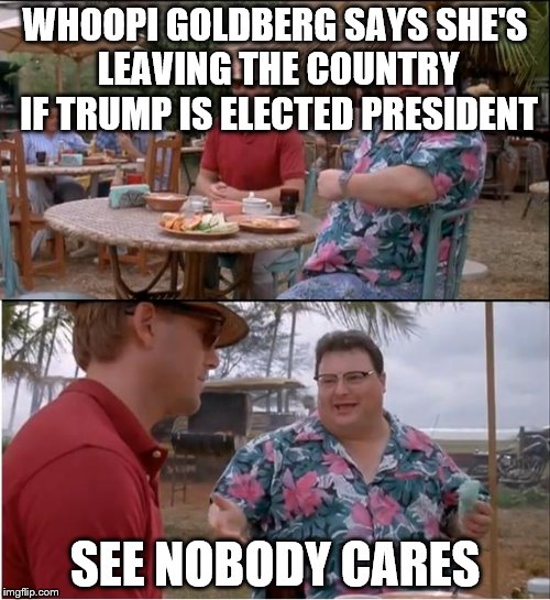 See Nobody Cares Meme | WHOOPI GOLDBERG SAYS SHE'S LEAVING THE COUNTRY IF TRUMP IS ELECTED PRESIDENT; SEE NOBODY CARES | image tagged in memes,see nobody cares | made w/ Imgflip meme maker