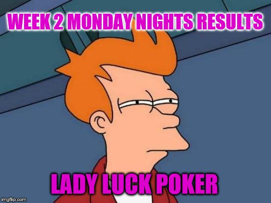 Futurama Fry | WEEK 2 MONDAY NIGHTS RESULTS; LADY LUCK POKER | image tagged in memes,futurama fry | made w/ Imgflip meme maker