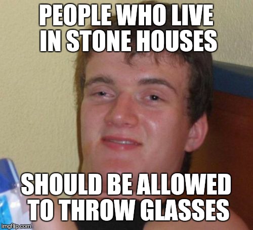 10 Guy Meme | PEOPLE WHO LIVE IN STONE HOUSES; SHOULD BE ALLOWED TO THROW GLASSES | image tagged in memes,10 guy | made w/ Imgflip meme maker