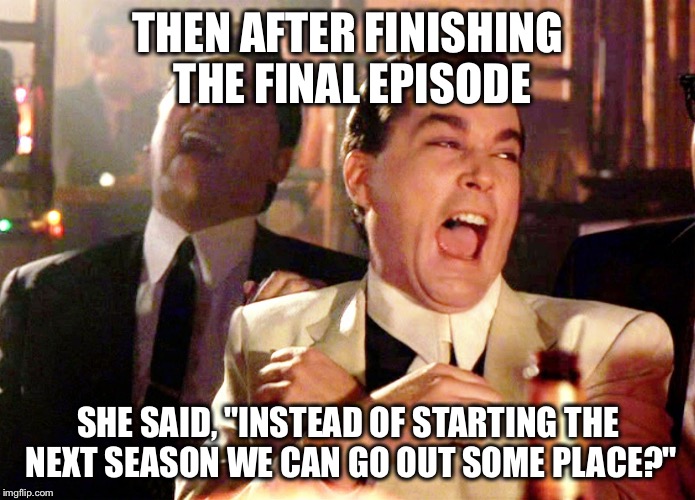 Good Fellas Hilarious Meme | THEN AFTER FINISHING THE FINAL EPISODE; SHE SAID, "INSTEAD OF STARTING THE NEXT SEASON WE CAN GO OUT SOME PLACE?" | image tagged in memes,good fellas hilarious | made w/ Imgflip meme maker