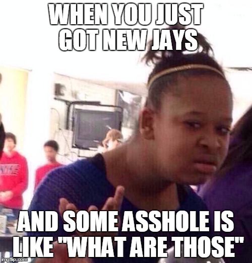 Black Girl Wat | WHEN YOU JUST GOT NEW JAYS; AND SOME ASSHOLE IS LIKE "WHAT ARE THOSE" | image tagged in memes,black girl wat | made w/ Imgflip meme maker