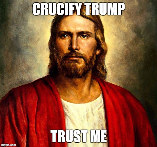 Serious Jesus | CRUCIFY TRUMP; TRUST ME | image tagged in serious jesus | made w/ Imgflip meme maker