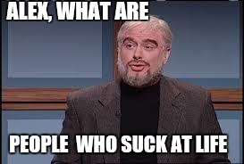 jeopardy | ALEX, WHAT ARE; PEOPLE  WHO SUCK AT LIFE | image tagged in jeopardy | made w/ Imgflip meme maker