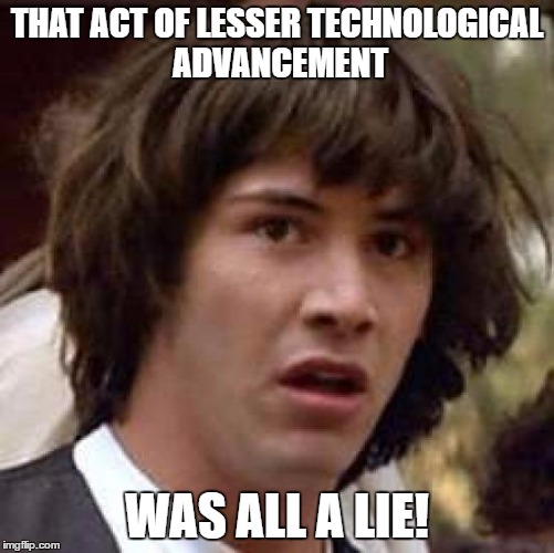 Conspiracy Keanu Meme | THAT ACT OF LESSER TECHNOLOGICAL ADVANCEMENT WAS ALL A LIE! | image tagged in memes,conspiracy keanu | made w/ Imgflip meme maker