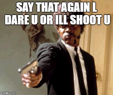 Say That Again I Dare You Meme | SAY THAT AGAIN L DARE U OR ILL SHOOT U | image tagged in memes,say that again i dare you | made w/ Imgflip meme maker