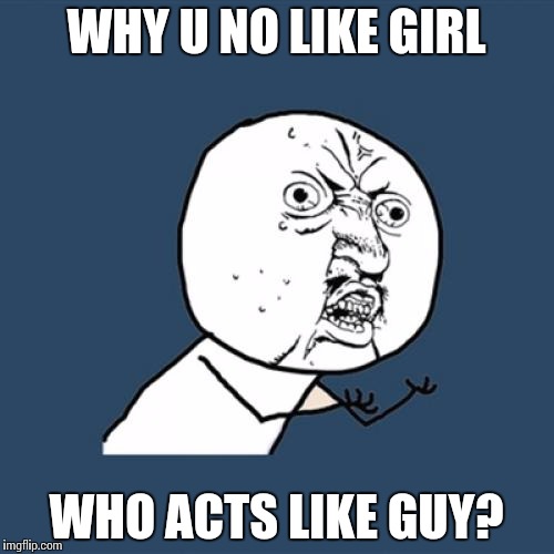 Y U No Meme | WHY U NO LIKE GIRL WHO ACTS LIKE GUY? | image tagged in memes,y u no | made w/ Imgflip meme maker