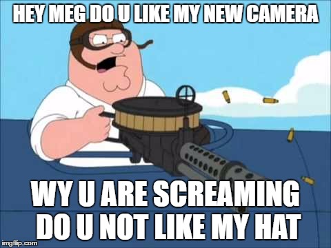 HEY MEG DO U LIKE MY NEW CAMERA; WY U ARE SCREAMING DO U NOT LIKE MY HAT | image tagged in peter griffin | made w/ Imgflip meme maker