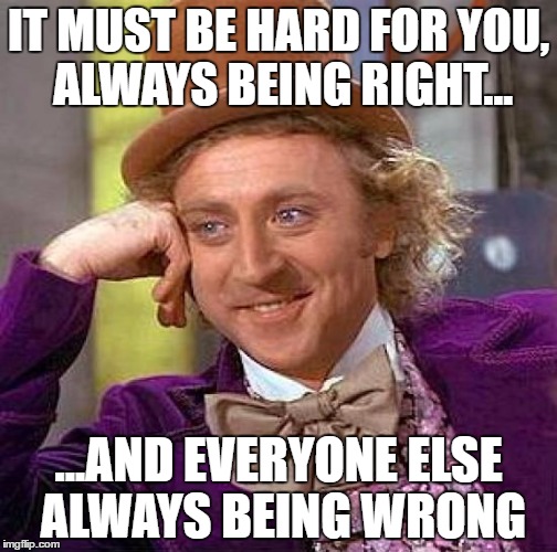 Creepy Condescending Wonka Meme | IT MUST BE HARD FOR YOU, ALWAYS BEING RIGHT... ...AND EVERYONE ELSE ALWAYS BEING WRONG | image tagged in memes,creepy condescending wonka | made w/ Imgflip meme maker