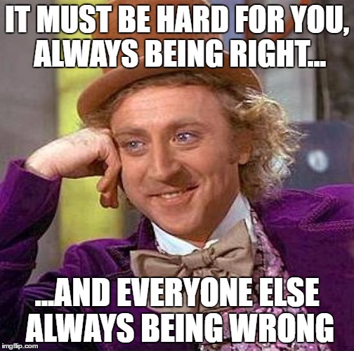 Creepy Condescending Wonka | IT MUST BE HARD FOR YOU, ALWAYS BEING RIGHT... ...AND EVERYONE ELSE ALWAYS BEING WRONG | image tagged in memes,creepy condescending wonka | made w/ Imgflip meme maker