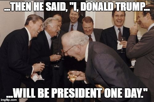 Laughing Men In Suits | ...THEN HE SAID, "I, DONALD TRUMP... ...WILL BE PRESIDENT ONE DAY." | image tagged in memes,laughing men in suits | made w/ Imgflip meme maker