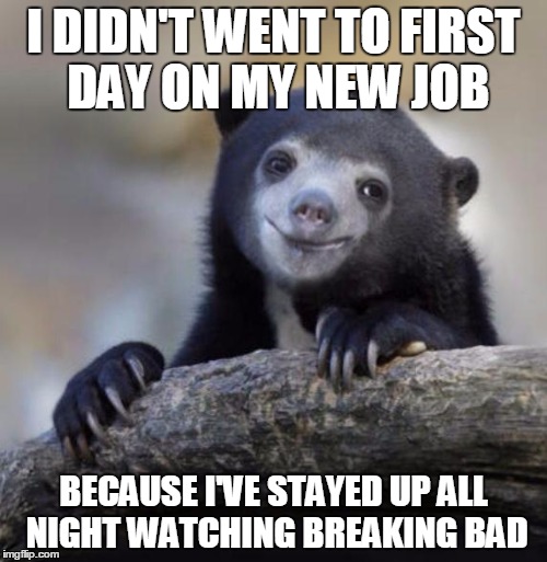 Happy Confession Bear | I DIDN'T WENT TO FIRST DAY ON MY NEW JOB; BECAUSE I'VE STAYED UP ALL NIGHT WATCHING BREAKING BAD | image tagged in happy confession bear | made w/ Imgflip meme maker