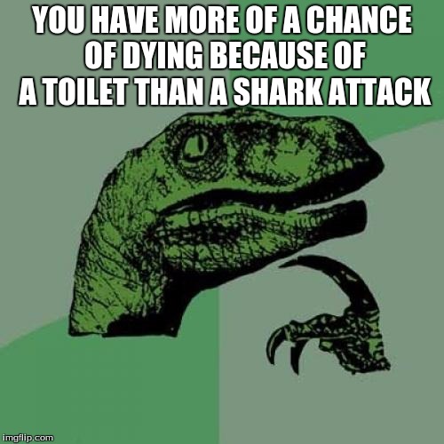 Philosoraptor | YOU HAVE MORE OF A CHANCE OF DYING BECAUSE OF A TOILET THAN A SHARK ATTACK | image tagged in memes,philosoraptor | made w/ Imgflip meme maker