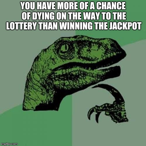 Philosoraptor | YOU HAVE MORE OF A CHANCE OF DYING ON THE WAY TO THE LOTTERY THAN WINNING THE JACKPOT | image tagged in memes,philosoraptor | made w/ Imgflip meme maker
