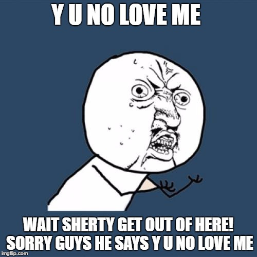 Y U No Meme | Y U NO LOVE ME WAIT SHERTY GET OUT OF HERE! SORRY GUYS HE SAYS Y U NO LOVE ME | image tagged in memes,y u no | made w/ Imgflip meme maker