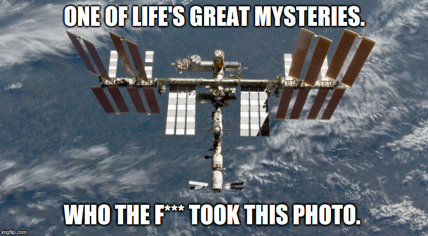 ONE OF LIFE'S GREAT MYSTERIES. WHO THE F*** TOOK THIS PHOTO. | image tagged in spacestation | made w/ Imgflip meme maker