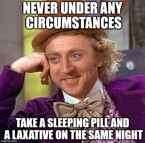 Creepy Condescending Wonka Meme | NEVER UNDER ANY CIRCUMSTANCES; TAKE A SLEEPING PILL AND A LAXATIVE ON THE SAME NIGHT | image tagged in memes,creepy condescending wonka | made w/ Imgflip meme maker