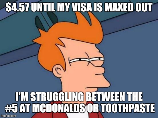 Futurama Fry | $4.57 UNTIL MY VISA IS MAXED OUT; I'M STRUGGLING BETWEEN THE #5 AT MCDONALDS OR TOOTHPASTE | image tagged in memes,futurama fry | made w/ Imgflip meme maker