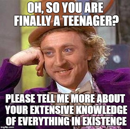 Every Teenager Ever | OH, SO YOU ARE FINALLY A TEENAGER? PLEASE TELL ME MORE ABOUT YOUR EXTENSIVE KNOWLEDGE OF EVERYTHING IN EXISTENCE | image tagged in memes,creepy condescending wonka,middle school | made w/ Imgflip meme maker