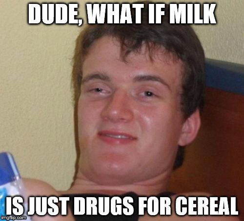 10 Guy | DUDE, WHAT IF MILK; IS JUST DRUGS FOR CEREAL | image tagged in memes,10 guy,milk,cereal | made w/ Imgflip meme maker