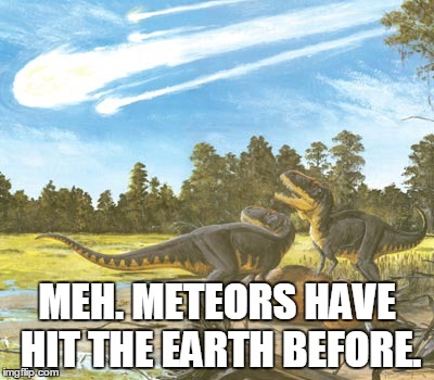 "The climate's changed before!" | MEH. METEORS HAVE HIT THE EARTH BEFORE. | image tagged in dinosaurs,global warming,age of extinction,climate change | made w/ Imgflip meme maker