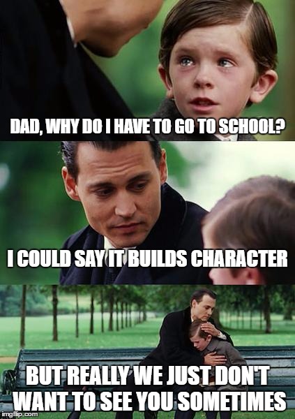 Finding Neverland Meme | DAD, WHY DO I HAVE TO GO TO SCHOOL? I COULD SAY IT BUILDS CHARACTER; BUT REALLY WE JUST DON'T WANT TO SEE YOU SOMETIMES | image tagged in memes,finding neverland | made w/ Imgflip meme maker