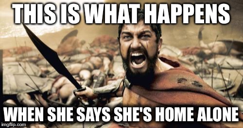 Sparta Leonidas | THIS IS WHAT HAPPENS; WHEN SHE SAYS SHE'S HOME ALONE | image tagged in memes,sparta leonidas | made w/ Imgflip meme maker