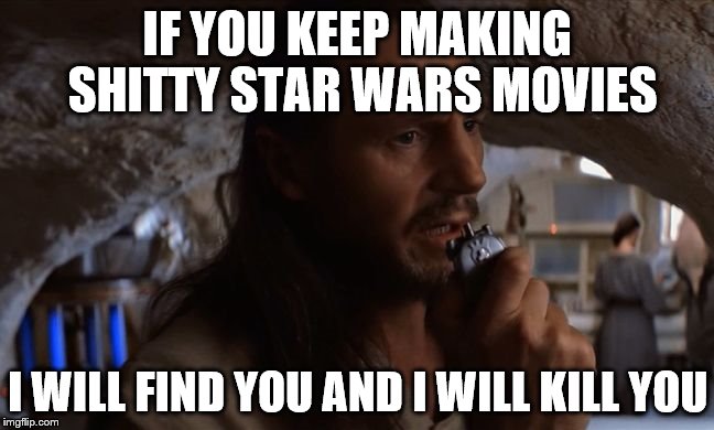 warning to George lucas | IF YOU KEEP MAKING SHITTY STAR WARS MOVIES; I WILL FIND YOU AND I WILL KILL YOU | image tagged in qui gon jinn taken | made w/ Imgflip meme maker